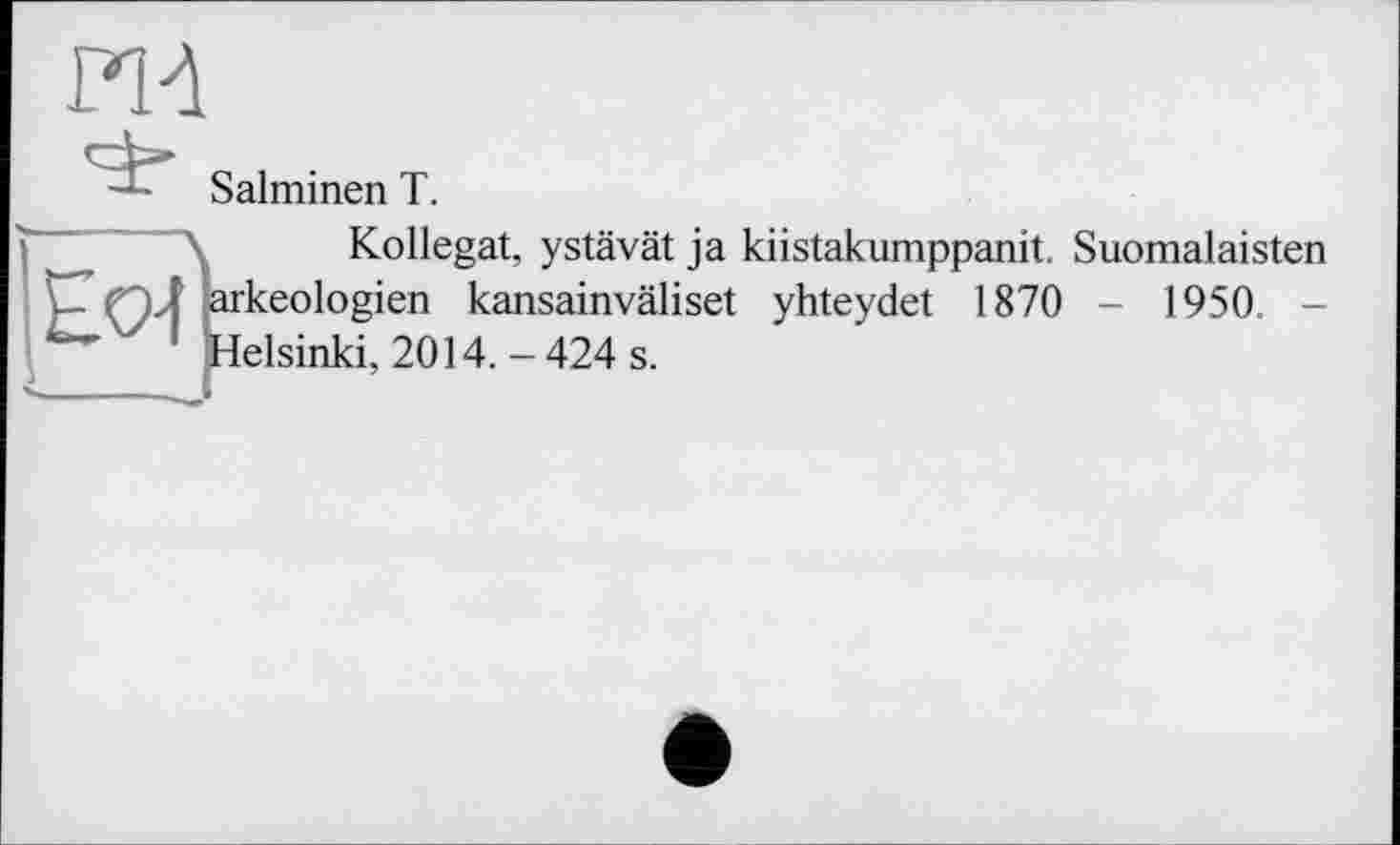 ﻿Salminen T.
tKollegat, ystävät ja kiistakumppanit. Suomalaisten keologien kansainväliset yhteydet 1870 - 1950 -elsinki, 2014. -424 s.